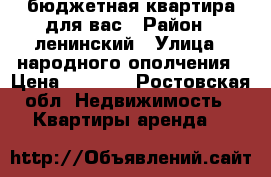 бюджетная квартира для вас › Район ­ ленинский › Улица ­ народного ополчения › Цена ­ 7 000 - Ростовская обл. Недвижимость » Квартиры аренда   